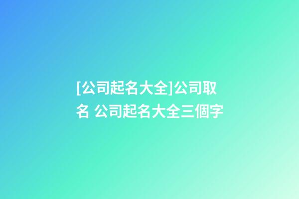 [公司起名大全]公司取名 公司起名大全三個字-第1張-公司起名-玄機派